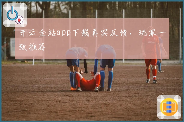 开云全站app下载真实反馈，玩家一致推荐