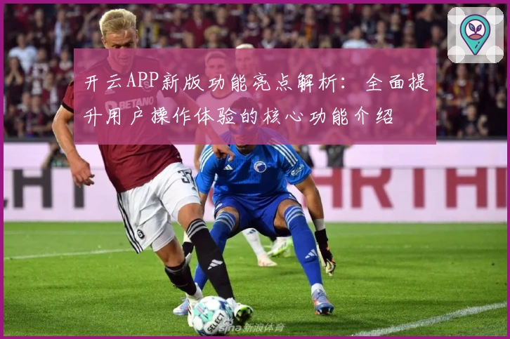 开云APP新版功能亮点解析：全面提升用户操作体验的核心功能介绍