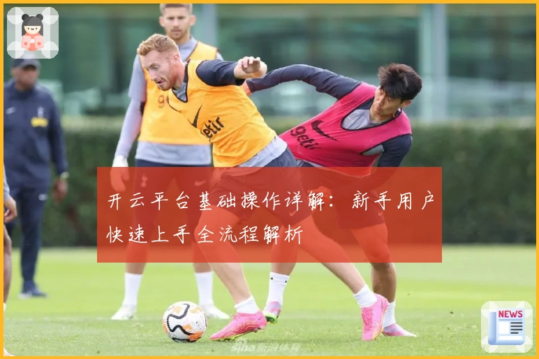 开云平台基础操作详解：新手用户快速上手全流程解析