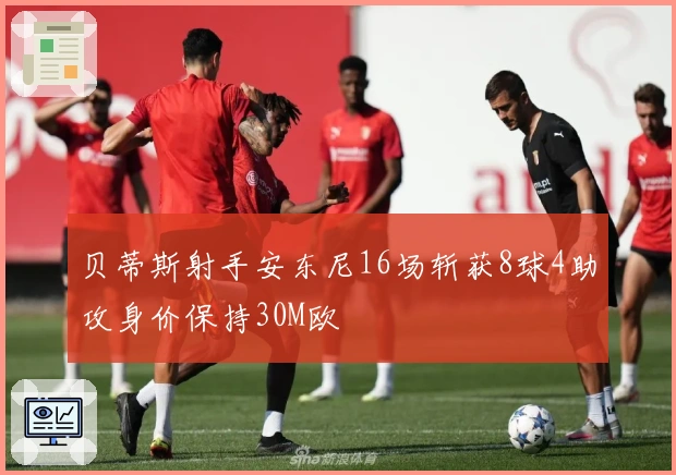 贝蒂斯射手安东尼16场斩获8球4助攻身价保持30M欧