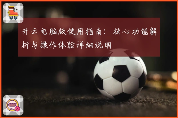开云电脑版使用指南：核心功能解析与操作体验详细说明