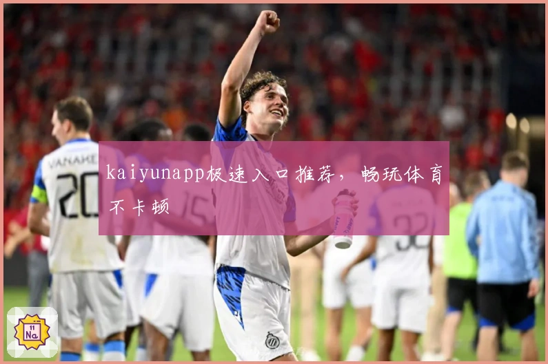 kaiyunapp极速入口推荐，畅玩体育不卡顿