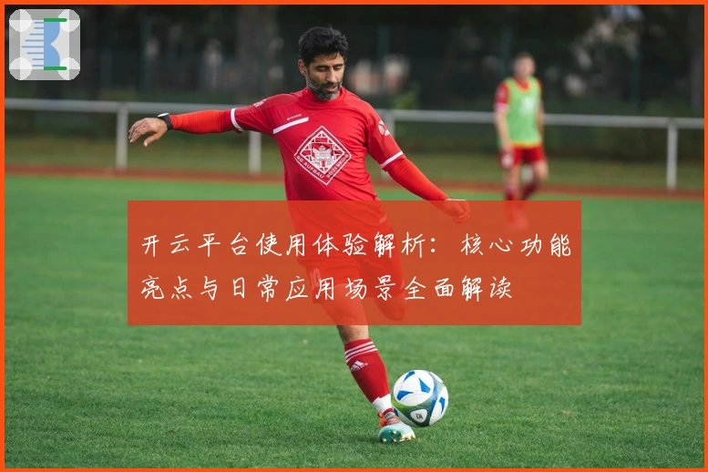 开云平台使用体验解析：核心功能亮点与日常应用场景全面解读