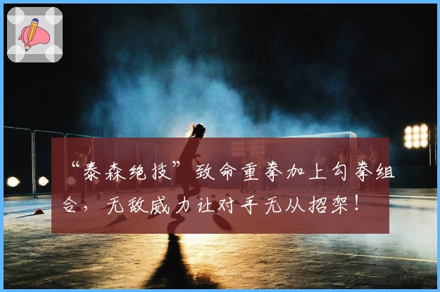 “泰森绝技”致命重拳加上勾拳组合，无敌威力让对手无从招架！