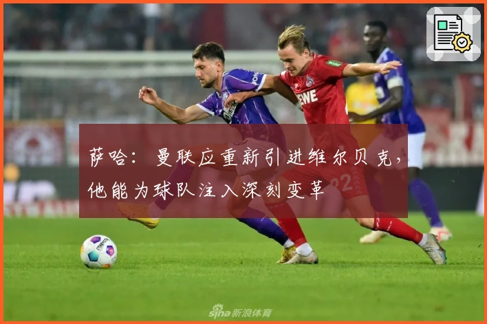 萨哈：曼联应重新引进维尔贝克，他能为球队注入深刻变革