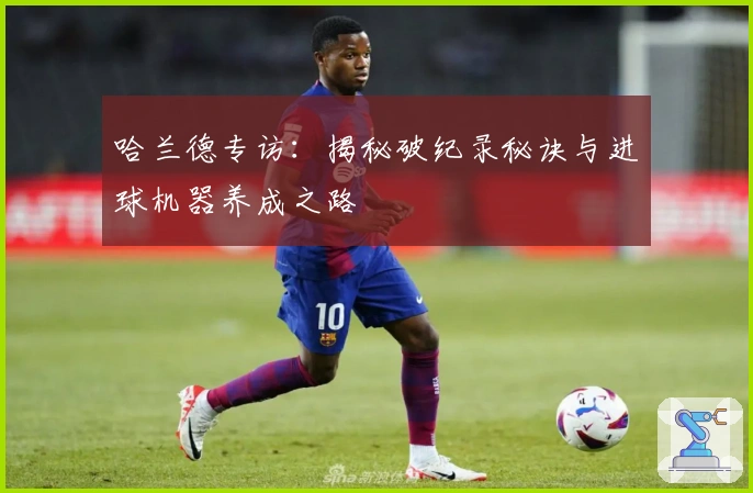 哈兰德专访：揭秘破纪录秘诀与进球机器养成之路