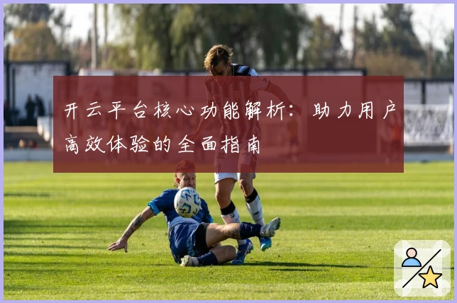 开云平台核心功能解析：助力用户高效体验的全面指南