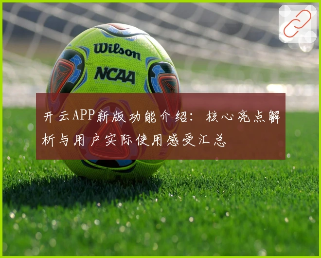 开云APP新版功能介绍：核心亮点解析与用户实际使用感受汇总