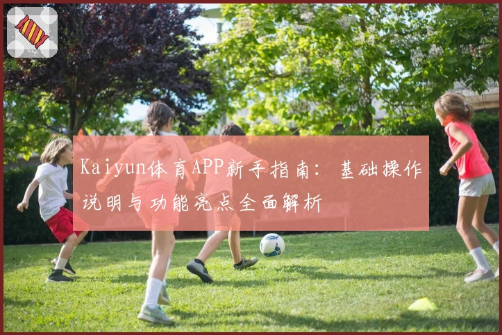 Kaiyun体育APP新手指南：基础操作说明与功能亮点全面解析