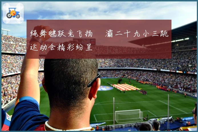 绳舞毽跃竞飞扬 浐灞二十九小三跳运动会精彩纷呈