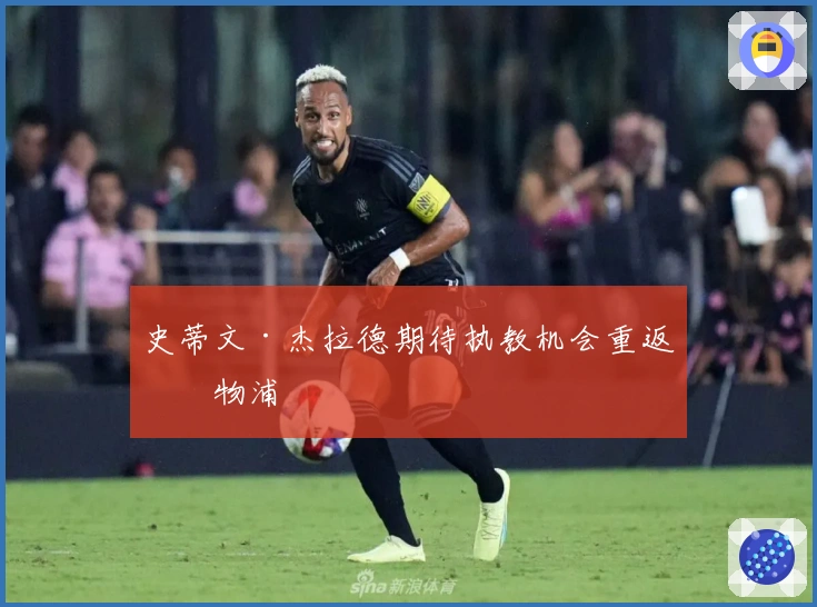 史蒂文·杰拉德期待执教机会重返利物浦