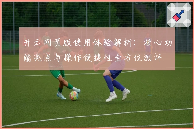 开云网页版使用体验解析：核心功能亮点与操作便捷性全方位测评