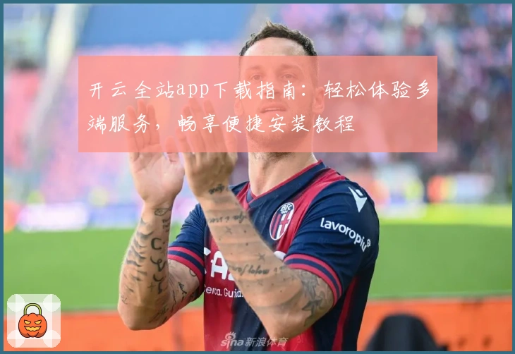 开云全站app下载指南：轻松体验多端服务，畅享便捷安装教程