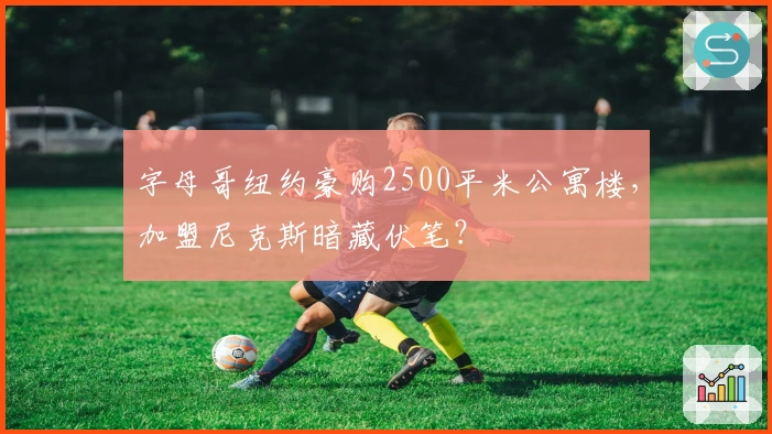 字母哥纽约豪购2500平米公寓楼，加盟尼克斯暗藏伏笔？