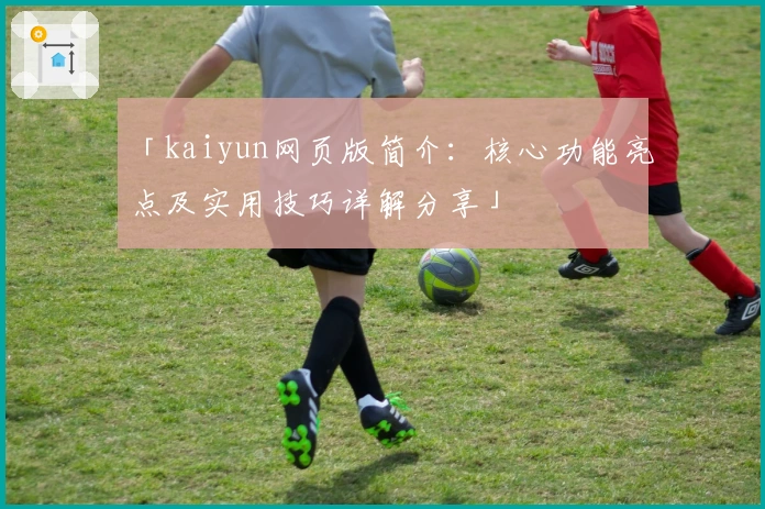 「kaiyun网页版简介：核心功能亮点及实用技巧详解分享」
