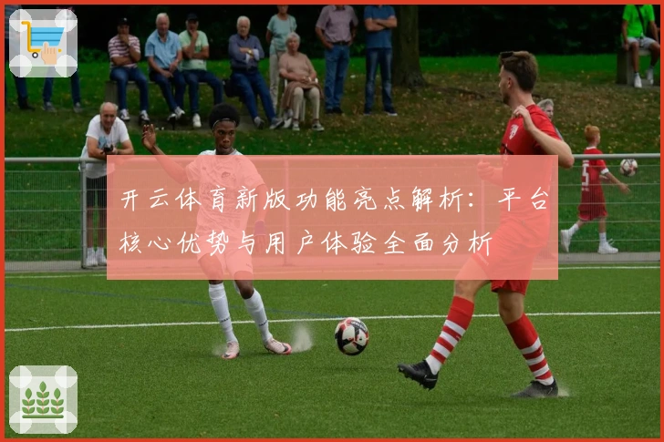 开云体育新版功能亮点解析：平台核心优势与用户体验全面分析
