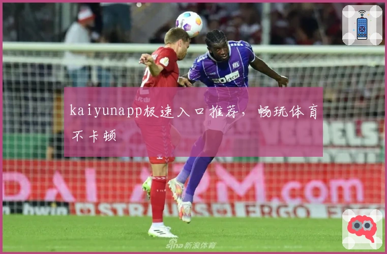 kaiyunapp极速入口推荐，畅玩体育不卡顿