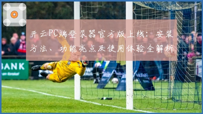 开云PC端登录器官方版上线:安装方法、功能亮点及使用体验全解析