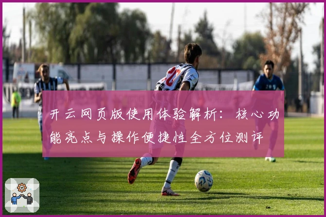 开云网页版使用体验解析：核心功能亮点与操作便捷性全方位测评