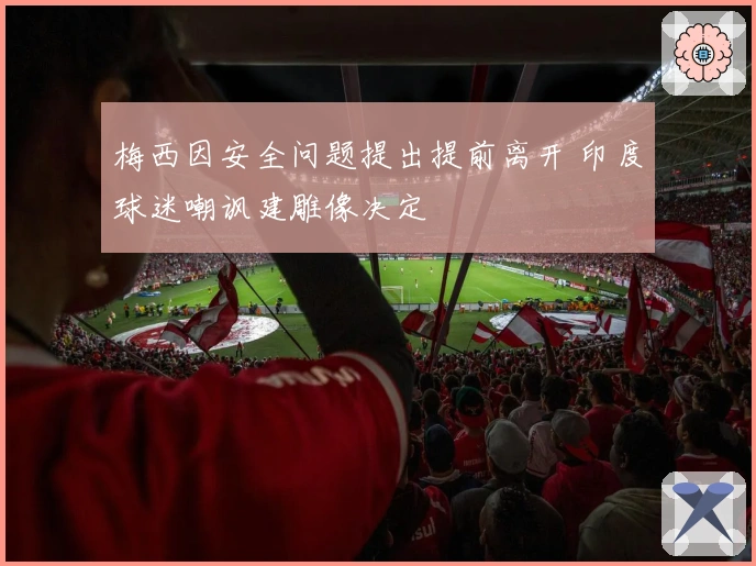 梅西因安全问题提出提前离开 印度球迷嘲讽建雕像决定