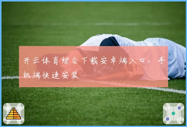 开云体育综合下载安卓端入口，手机端快速安装