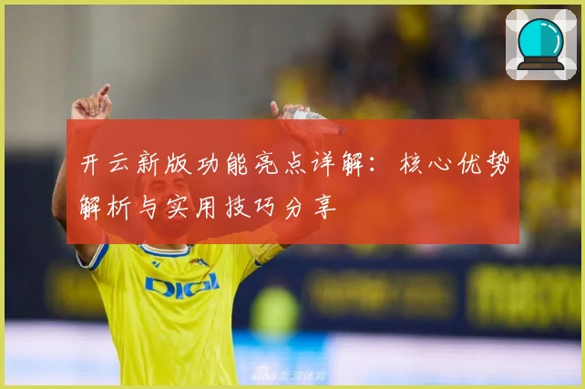 开云新版功能亮点详解:核心优势解析与实用技巧分享