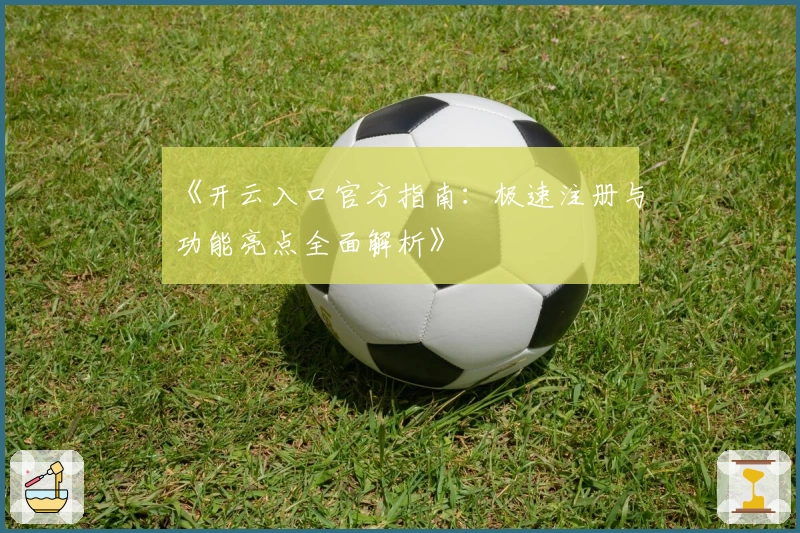 《开云入口官方指南：极速注册与功能亮点全面解析》
