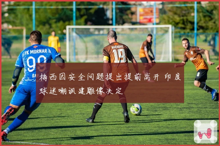 梅西因安全问题提出提前离开 印度球迷嘲讽建雕像决定