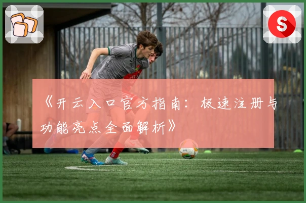 《开云入口官方指南：极速注册与功能亮点全面解析》