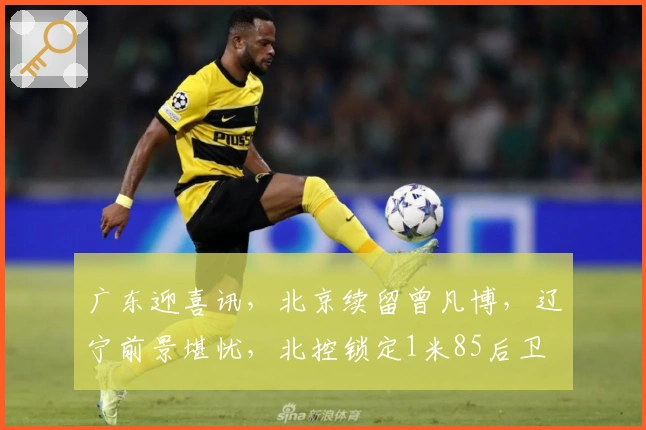 广东迎喜讯,北京续留曾凡博,辽宁前景堪忧,北控锁定1米85后卫
