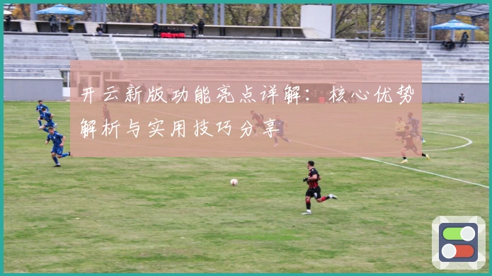 开云新版功能亮点详解：核心优势解析与实用技巧分享